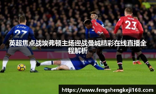 英超焦点战埃弗顿主场迎战曼城精彩在线直播全程解析